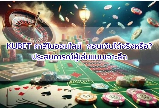 KUBET คาสิโนออนไลน์ ถอนเงินได้จริงหรือ? ประสบการณ์ผู้เล่นแบบเจาะลึก