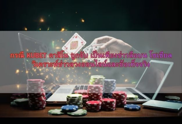 กรณี KUBET คาสิโน ถูกจับ เป็นเพียงข่าวลือบน โซเชียล วิเคราะห์ข่าวลวงออนไลน์และข้อเท็จจริง